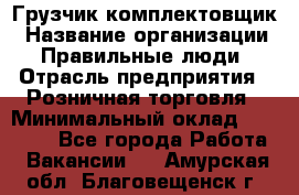 Грузчик-комплектовщик › Название организации ­ Правильные люди › Отрасль предприятия ­ Розничная торговля › Минимальный оклад ­ 30 000 - Все города Работа » Вакансии   . Амурская обл.,Благовещенск г.